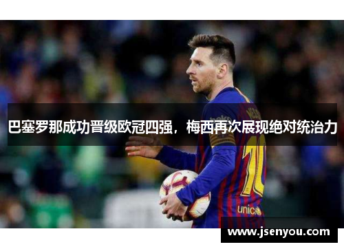 巴塞罗那成功晋级欧冠四强，梅西再次展现绝对统治力