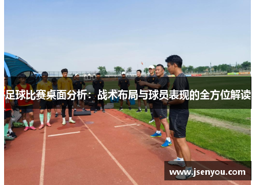 足球比赛桌面分析：战术布局与球员表现的全方位解读