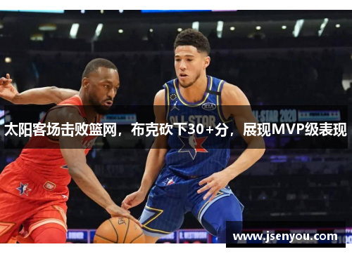 太阳客场击败篮网，布克砍下30+分，展现MVP级表现