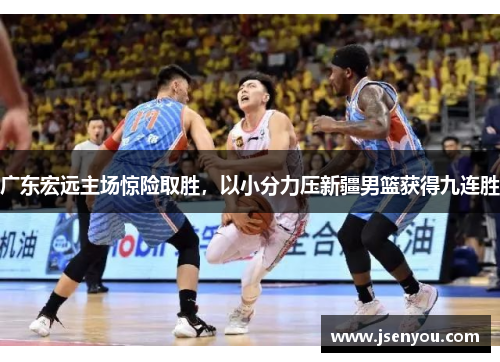 广东宏远主场惊险取胜，以小分力压新疆男篮获得九连胜