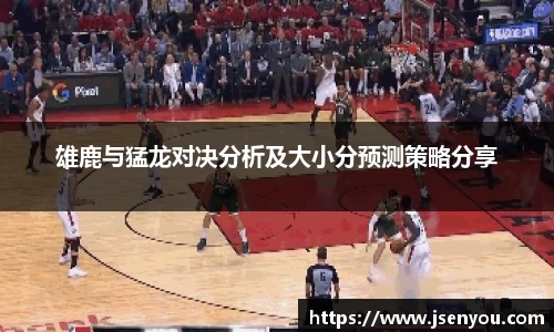 雄鹿与猛龙对决分析及大小分预测策略分享
