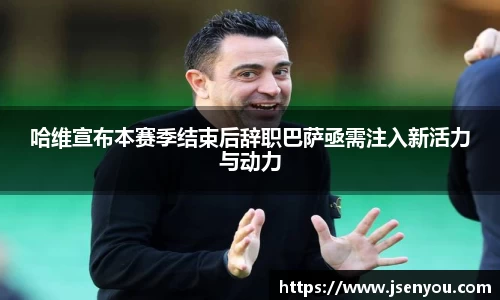 哈维宣布本赛季结束后辞职巴萨亟需注入新活力与动力